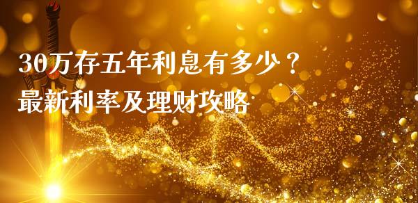 30万存五年利息有多少？最新利率及理财攻略_https://wap.kuaijiepai.net_金融科技_第1张