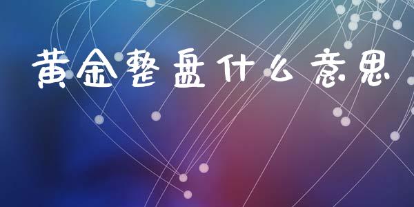 黄金整盘什么意思_https://wap.kuaijiepai.net_金融科技_第1张