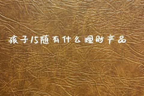 孩子15随有什么理财产品_https://wap.kuaijiepai.net_金融科技_第1张