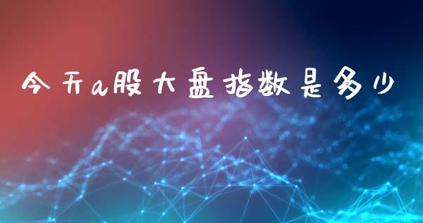 今天a股大盘指数是多少_https://wap.kuaijiepai.net_外汇交易_第1张