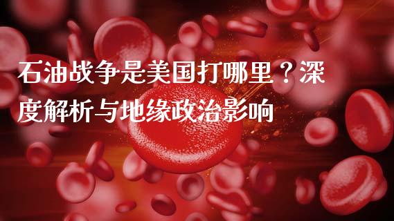 石油战争是美国打哪里？深度解析与地缘政治影响_https://wap.kuaijiepai.net_财务风控_第1张