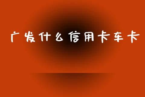 广发什么信用卡车卡_https://wap.kuaijiepai.net_金融科技_第1张