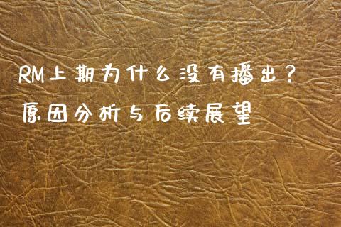 RM上期为什么没有播出？原因分析与后续展望_https://wap.kuaijiepai.net_外汇交易_第1张