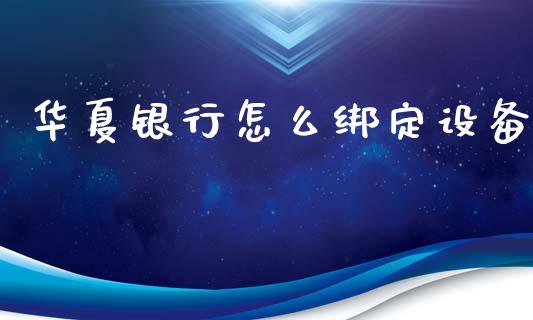 华夏银行怎么绑定设备_https://wap.kuaijiepai.net_外汇交易_第1张