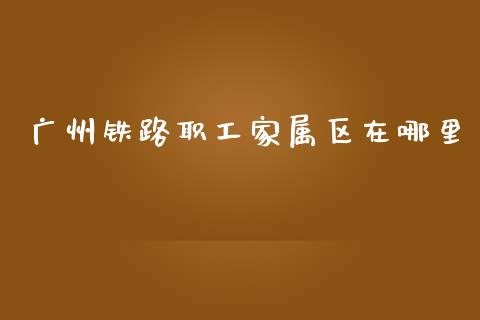 广州铁路职工家属区在哪里_https://wap.kuaijiepai.net_财务风控_第1张