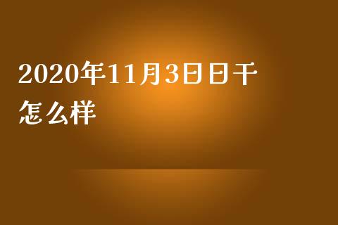2020年11月3日日干怎么样_https://wap.kuaijiepai.net_金融科技_第1张