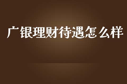 广银理财待遇怎么样_https://wap.kuaijiepai.net_财务咨询_第1张