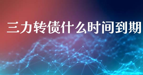 三力转债什么时间到期_https://wap.kuaijiepai.net_外汇交易_第1张