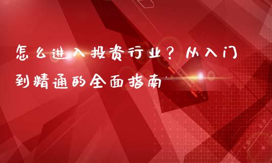 怎么进入投资行业?从入门到精通的全面指南_财务咨询_第1张_金融科技_财务风控_外汇交易_财务咨询 怎么进入投资行业?从入门到精通的全面指南_https://wap.kuaijiepai.net_财务咨询_第1张