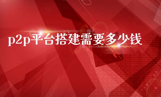 p2p平台搭建需要多少钱_https://wap.kuaijiepai.net_财务咨询_第1张