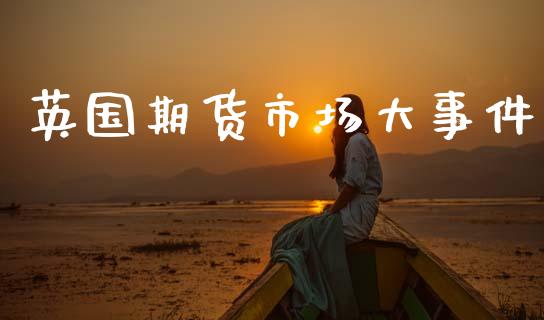 英国期货市场大事件_https://wap.kuaijiepai.net_财务风控_第1张