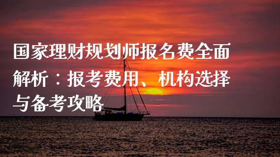 国家理财规划师报名费全面解析：报考费用、机构选择与备考攻略_https://wap.kuaijiepai.net_财务咨询_第1张