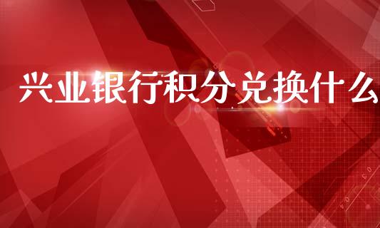 兴业银行积分兑换什么_https://wap.kuaijiepai.net_财务风控_第1张