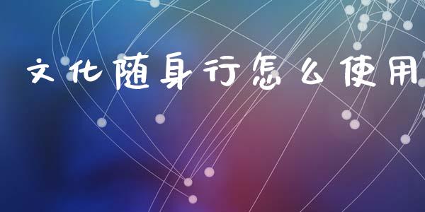 文化随身行怎么使用_https://wap.kuaijiepai.net_金融科技_第1张