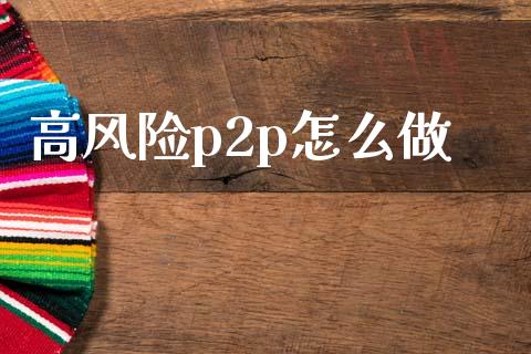 高风险p2p怎么做_https://wap.kuaijiepai.net_财务咨询_第1张