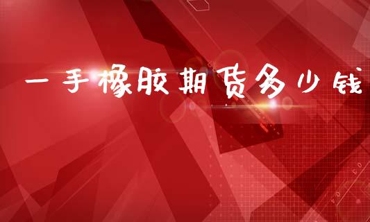一手橡胶期货多少钱_https://wap.kuaijiepai.net_外汇交易_第1张