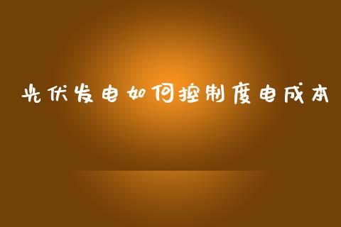 光伏发电如何控制度电成本_https://wap.kuaijiepai.net_财务咨询_第1张