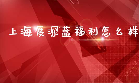 上海复深蓝福利怎么样_https://wap.kuaijiepai.net_金融科技_第1张