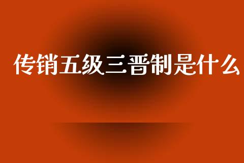 传销五级三晋制是什么_https://wap.kuaijiepai.net_金融科技_第1张