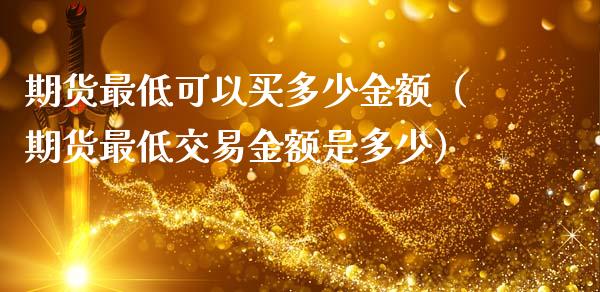 期货最低可以买多少金额（期货最低交易金额是多少）_https://wap.kuaijiepai.net_财务咨询_第1张