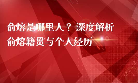 俞熔是哪里人？ 深度解析俞熔籍贯与个人经历_https://wap.kuaijiepai.net_财务风控_第1张