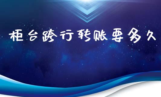 柜台跨行转账要多久_https://wap.kuaijiepai.net_财务咨询_第1张