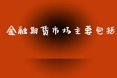 金融期货市场主要包括_https://wap.kuaijiepai.net_外汇交易_第1张