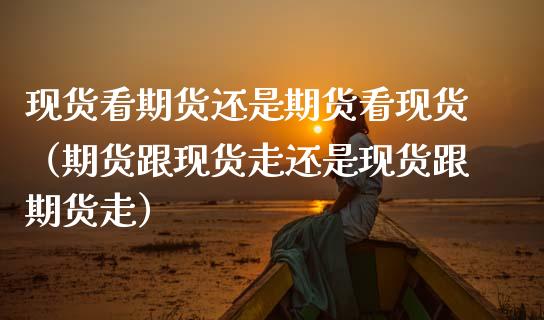 现货看期货还是期货看现货（期货跟现货走还是现货跟期货走）_https://wap.kuaijiepai.net_财务风控_第1张
