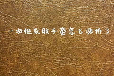 一次性乳胶手套怎么涨价了_https://wap.kuaijiepai.net_财务风控_第1张