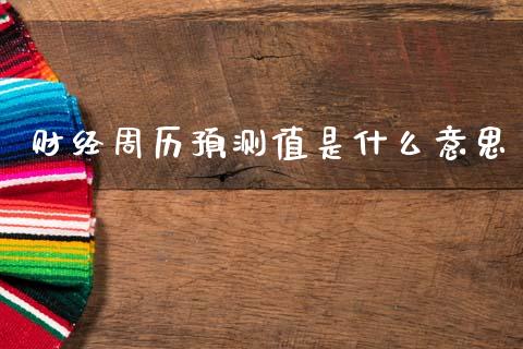 财经周历预测值是什么意思_https://wap.kuaijiepai.net_财务咨询_第1张