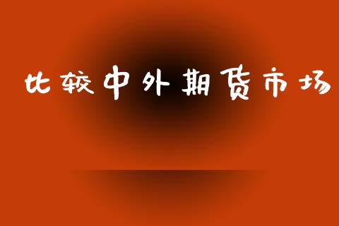比较中外期货市场_https://wap.kuaijiepai.net_财务风控_第1张