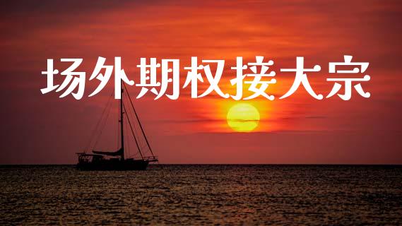 场外期权接大宗_https://wap.kuaijiepai.net_金融科技_第1张