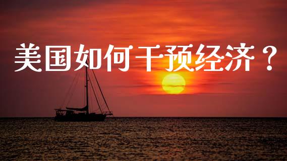 美国如何干预经济？_https://wap.kuaijiepai.net_财务咨询_第1张