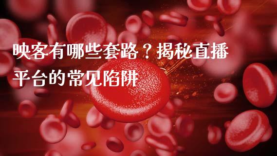 映客有哪些套路？揭秘直播平台的常见陷阱_https://wap.kuaijiepai.net_财务风控_第1张