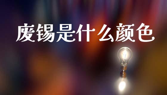 废锡是什么颜色_https://wap.kuaijiepai.net_财务咨询_第1张