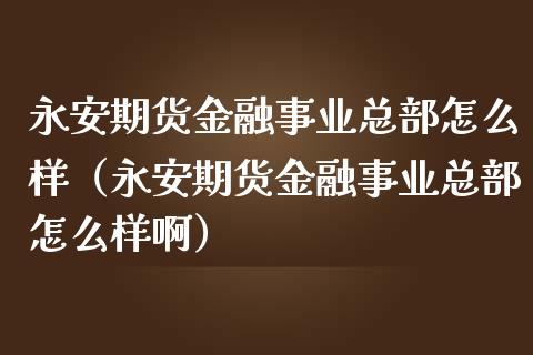永安期货金融事业总部怎么样(永安期货金融事业总部怎么样啊)_财务咨询_第1张_金融科技_财务风控_外汇交易_财务咨询 永安期货金融事业总部怎么样(永安期货金融事业总部怎么样啊)_https://wap.kuaijiepai.net_财务咨询_第1张