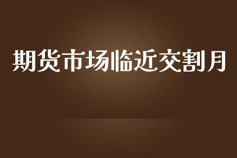 期货市场临近交割月_https://wap.kuaijiepai.net_金融科技_第1张