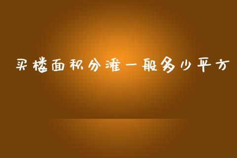 买楼面积分滩一般多少平方_https://wap.kuaijiepai.net_财务咨询_第1张