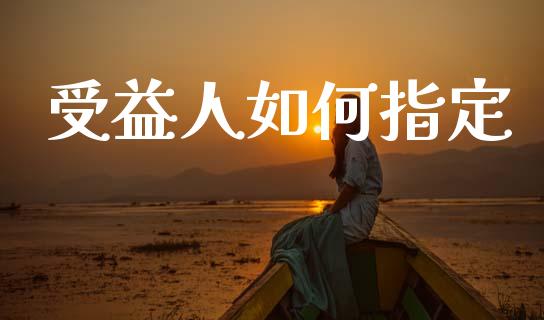 受益人如何指定_https://wap.kuaijiepai.net_财务咨询_第1张
