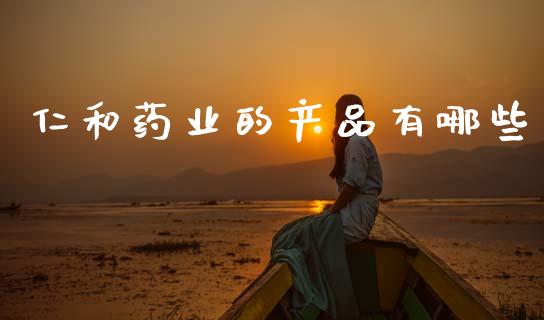 仁和药业的产品有哪些_https://wap.kuaijiepai.net_金融科技_第1张