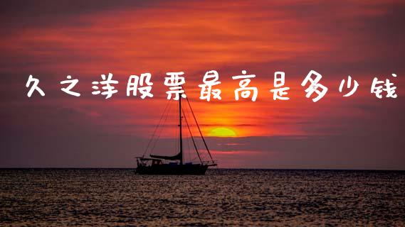 久之洋股票最高是多少钱_https://wap.kuaijiepai.net_财务风控_第1张
