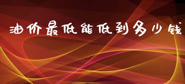 油价最低能低到多少钱_https://wap.kuaijiepai.net_外汇交易_第1张