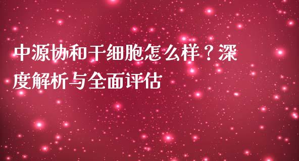 中源协和干细胞怎么样？深度解析与全面评估_https://wap.kuaijiepai.net_金融科技_第1张