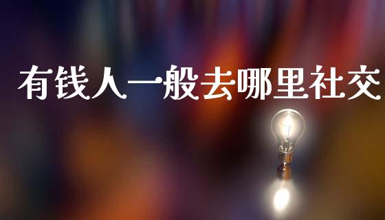 有钱人一般去哪里社交_https://wap.kuaijiepai.net_外汇交易_第1张
