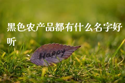 黑色农产品都有什么名字好听_https://wap.kuaijiepai.net_财务风控_第1张