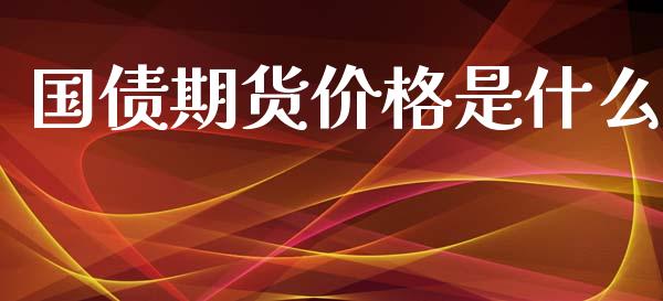 国债期货价格是什么_https://wap.kuaijiepai.net_外汇交易_第1张