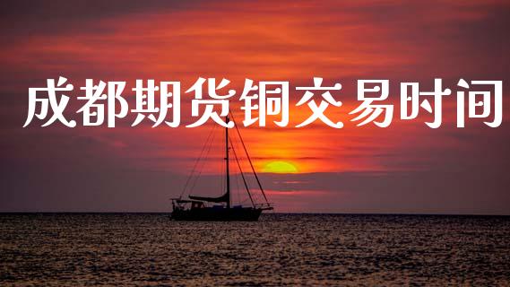 成都期货铜交易时间_https://wap.kuaijiepai.net_外汇交易_第1张