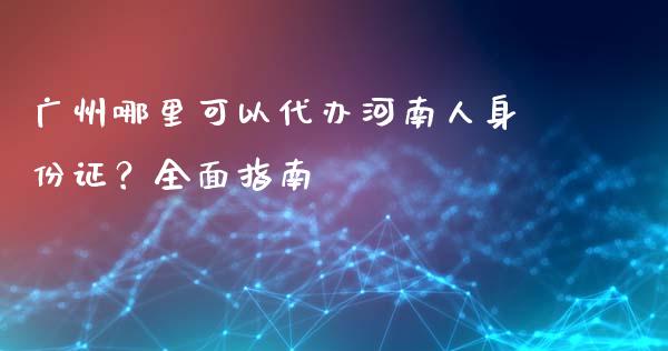 广州哪里可以代办河南人身份证?全面指南_财务咨询_第1张_金融科技_财务风控_外汇交易_财务咨询 广州哪里可以代办河南人身份证?全面指南_https://wap.kuaijiepai.net_财务咨询_第1张