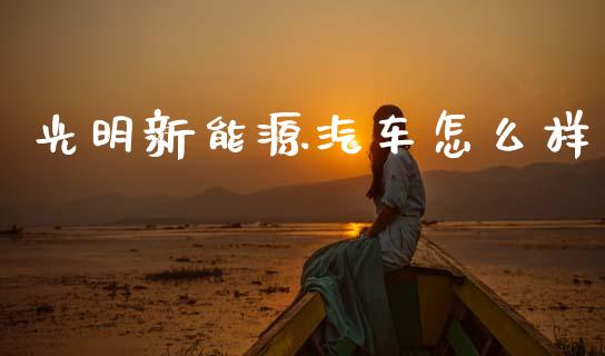 光明新能源汽车怎么样_https://wap.kuaijiepai.net_金融科技_第1张
